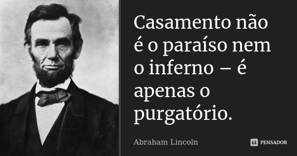 Casamento não é o paraíso nem o inferno – é apenas o purgatório.... Frase de Abraham Lincoln.