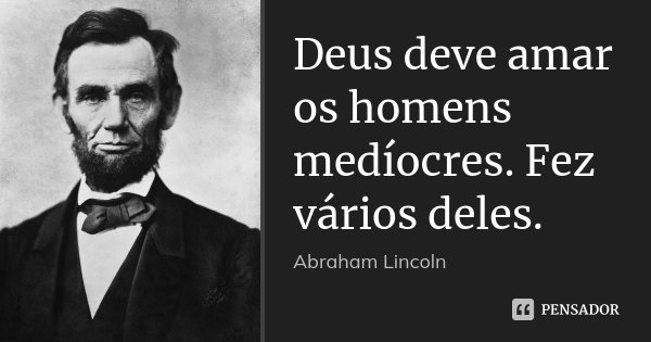Deus deve amar os homens medíocres. Fez vários deles.... Frase de Abraham Lincoln.