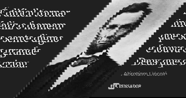 É dificil tornar infeliz o homem que se sente digno e louva o grande Deus que o criou.... Frase de Abraham Lincoln.