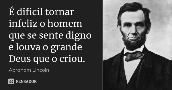 É dificil tornar infeliz o homem que se sente digno e louva o grande Deus que o criou.... Frase de Abraham Lincoln.