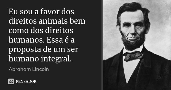 Eu sou a favor dos direitos animais bem como dos direitos humanos. Essa é a proposta de um ser humano integral.... Frase de Abraham Lincoln.