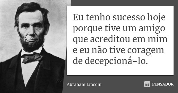 Eu tenho sucesso hoje porque tive um amigo que acreditou em mim e eu não tive coragem de decepcioná-lo.... Frase de Abraham Lincoln.