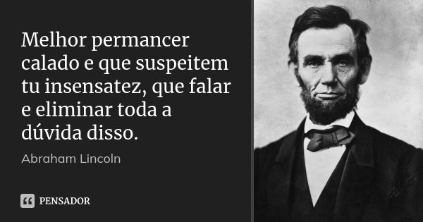 Melhor permancer calado e que suspeitem tu insensatez, que falar e eliminar toda a dúvida disso.... Frase de Abraham Lincoln.