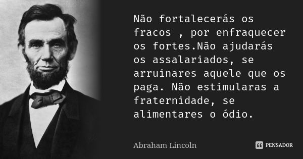 Não fortalecerás os fracos , por enfraquecer os fortes.Não ajudarás os assalariados, se arruinares aquele que os paga. Não estimularas a fraternidade, se alimen... Frase de Abraham Lincoln.