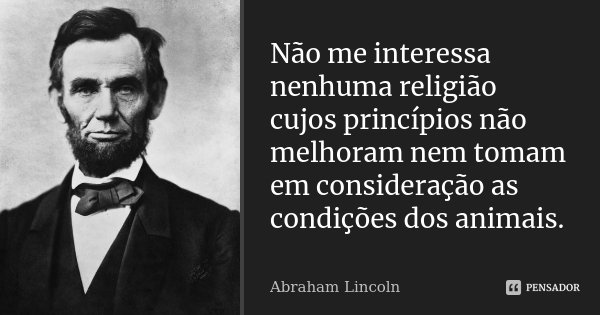 Não me interessa nenhuma religião cujos princípios não melhoram nem tomam em consideração as condições dos animais.... Frase de Abraham Lincoln.