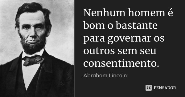 Nenhum homem é bom o bastante para governar os outros sem seu consentimento.... Frase de Abraham Lincoln.