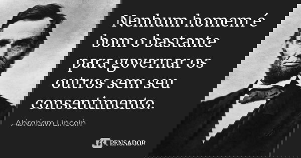 Nenhum homem é bom o bastante para governar os outros sem seu consentimento.... Frase de Abraham Lincoln.