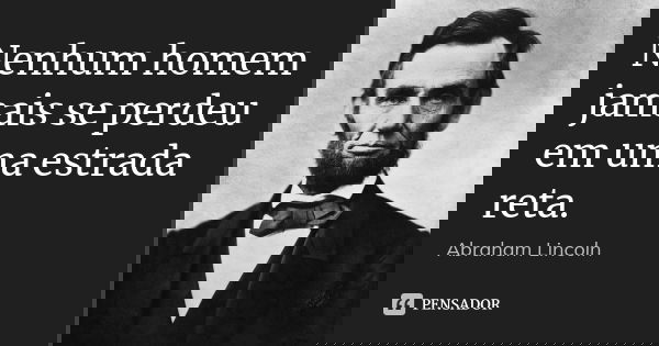Nenhum homem jamais se perdeu em uma estrada reta.... Frase de Abraham Lincoln.