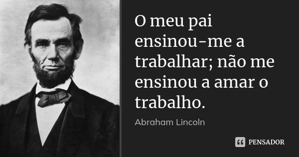 O meu pai ensinou-me a trabalhar; não me ensinou a amar o trabalho.... Frase de Abraham Lincoln.