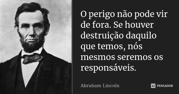O perigo não pode vir de fora. Se houver destruição daquilo que temos, nós mesmos seremos os responsáveis.... Frase de Abraham Lincoln.