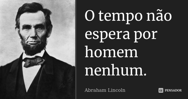 O tempo não espera por homem nenhum.... Frase de Abraham Lincoln.