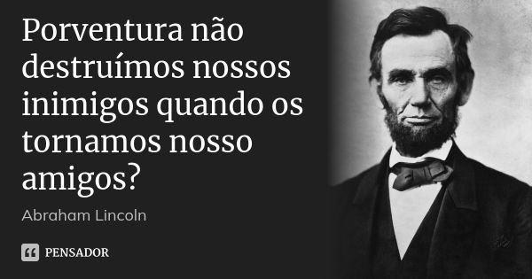 Porventura não destruímos nossos inimigos quando os tornamos nosso amigos?... Frase de Abraham Lincoln.