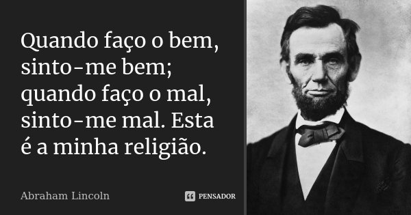 Quando faço o bem, sinto-me bem; quando faço o mal, sinto-me mal. Esta é a minha religião.... Frase de Abraham Lincoln.