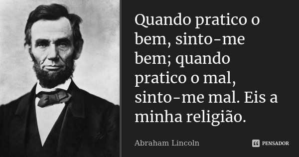 Quando pratico o bem, sinto-me bem; quando pratico o mal, sinto-me mal. Eis a minha religião.... Frase de Abraham Lincoln.