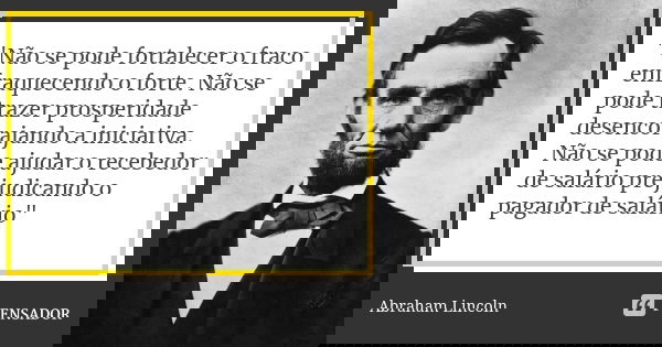"Não se pode fortalecer o fraco enfraquecendo o forte. Não se pode trazer prosperidade desencorajando a iniciativa. Não se pode ajudar o recebedor de salár... Frase de Abraham Lincoln.