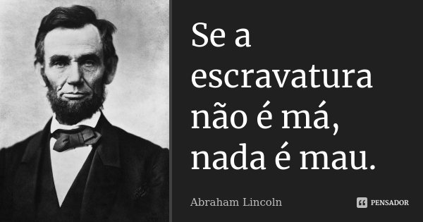 Se a escravatura não é má, nada é mau.... Frase de Abraham Lincoln.