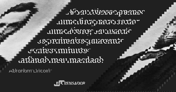 Se eu tivesse apenas uma hora para cortar uma árvore, eu usaria os primeiros quarenta e cinco minutos afiando meu machado.... Frase de Abraham Lincoln.
