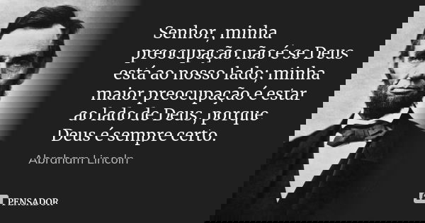 Senhor, minha preocupação não é se Deus está ao nosso lado; minha maior preocupação é estar ao lado de Deus, porque Deus é sempre certo.... Frase de Abraham Lincoln.