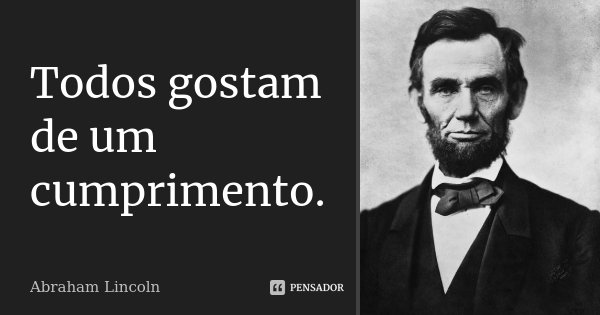 Todos gostam de um cumprimento.... Frase de Abraham Lincoln.