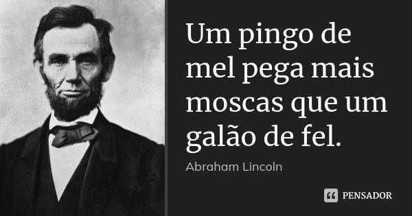 Um pingo de mel pega mais moscas que um galão de fel.... Frase de Abraham Lincoln.