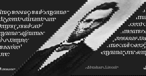 Uma pessoa pode enganar muita gente durante um certo tempo; pode até mesmo enganar algumas pessoas todo o tempo; mas não será possível enganar pra sempre.... Frase de Abraham Lincoln.