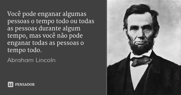Você pode enganar algumas pessoas o tempo todo ou todas as pessoas durante algum tempo, mas você não pode enganar todas as pessoas o tempo todo.... Frase de Abraham Lincoln.