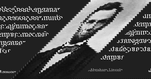 Você pode enganar uma pessoa por muito tempo; algumas por algum tempo; mas não consegue enganar todas por todo o tempo.... Frase de Abraham Lincoln.