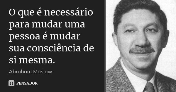 O que é necessário para mudar uma pessoa é mudar sua consciência de si mesma.... Frase de Abraham Maslow.