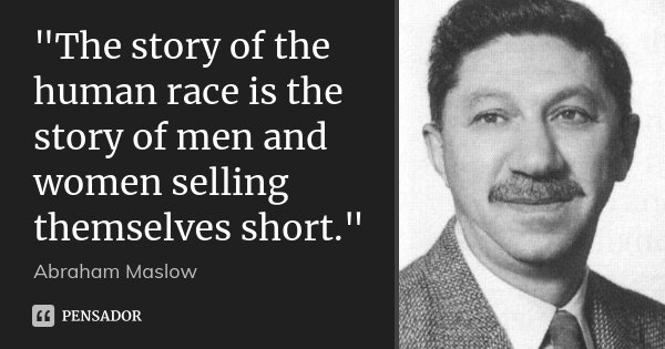 "The story of the human race is the story of men and women selling themselves short."... Frase de Abraham Maslow.