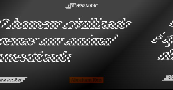 O homem civilizado é apenas um animal domesticado.... Frase de Abraham Reis.