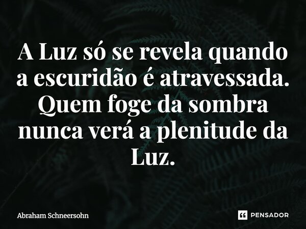 ⁠A Luz só se revela quando a escuridão é atravessada. Quem foge da sombra nunca verá a plenitude da Luz.... Frase de Abraham Schneersohn.
