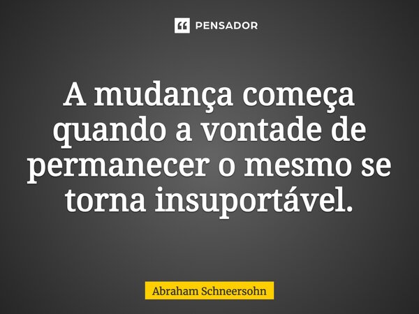 ⁠A mudança começa quando a vontade de permanecer o mesmo se torna insuportável.... Frase de Abraham Schneersohn.