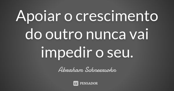 Apoiar o crescimento do outro nunca vai impedir o seu.... Frase de Abraham Schneersohn.