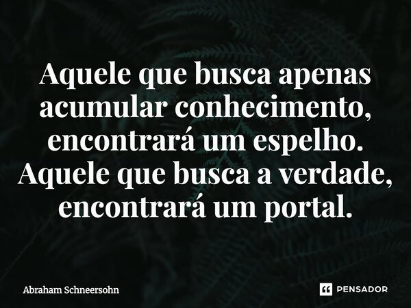 ⁠Aquele que busca apenas acumular conhecimento, encontrará um espelho. Aquele que busca a verdade, encontrará um portal.... Frase de Abraham Schneersohn.