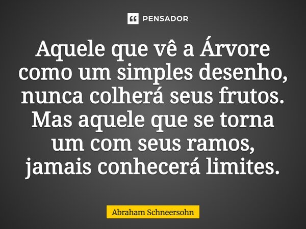 ⁠Aquele que vê a Árvore como um simples desenho, nunca colherá seus frutos. Mas aquele que se torna um com seus ramos, jamais conhecerá limites.... Frase de Abraham Schneersohn.