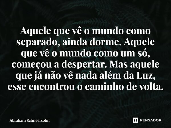 ⁠Aquele que vê o mundo como separado, ainda dorme. Aquele que vê o mundo como um só, começou a despertar. Mas aquele que já não vê nada além da Luz, esse encont... Frase de Abraham Schneersohn.