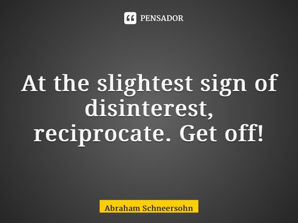 ⁠At the slightest sign of disinterest, reciprocate. Get off!... Frase de Abraham Schneersohn.