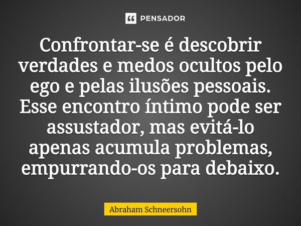 ⁠⁠Confrontar-se é descobrir verdades e medos ocultos pelo ego e pelas ilusões pessoais. Esse encontro íntimo pode ser assustador, mas evitá-lo apenas acumula pr... Frase de Abraham Schneersohn.