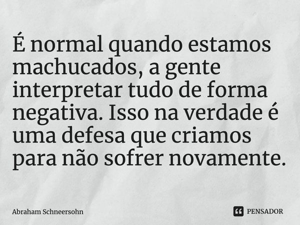 ⁠É normal quando estamos machucados, a gente interpretar tudo de forma negativa. Isso na verdade é uma defesa que criamos para não sofrer novamente.... Frase de Abraham Schneersohn.