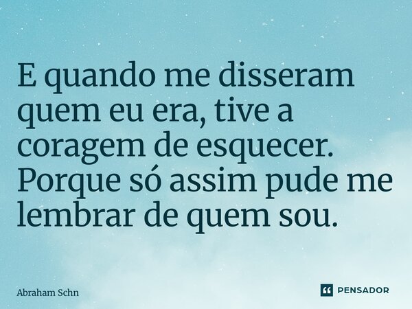 ⁠E quando me disseram quem eu era, tive a coragem de esquecer. Porque só assim pude me lembrar de quem sou.... Frase de Abraham Schneersohn.