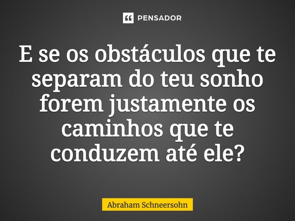 ⁠⁠E se os obstáculos que te separam do teu sonho forem justamente os caminhos que te conduzem até ele?... Frase de Abraham Schneersohn.