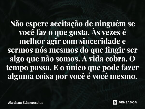 ⁠Não espere aceitação de ninguém se você faz o que gosta. Às vezes é melhor agir com sinceridade e sermos nós mesmos do que fingir ser algo que não somos. A vid... Frase de Abraham Schneersohn.