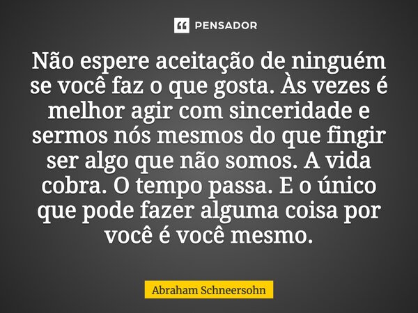 ⁠Não espere aceitação de ninguém se você faz o que gosta. Às vezes é melhor agir com sinceridade e sermos nós mesmos do que fingir ser algo que não somos. A vid... Frase de Abraham Schneersohn.