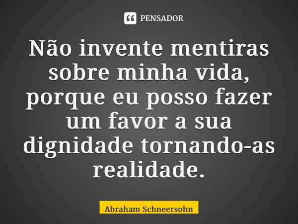 ⁠Não invente mentiras sobre minha vida, porque eu posso fazer um favor a sua dignidade tornando-as realidade.... Frase de Abraham Schneersohn.