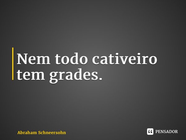 ⁠Nem todo cativeiro tem grades.... Frase de Abraham Schneersohn.