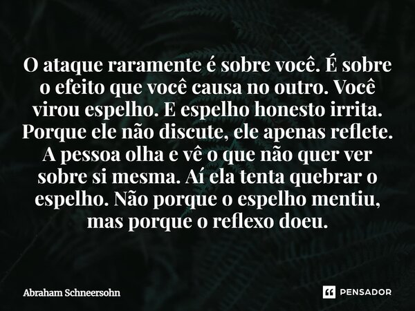 O ataque raramente é sobre você. É sobre o efeito que você causa no outro. Você virou espelho. E espelho honesto irrita. Porque ele não discute, ele apenas refl... Frase de Abraham Schneersohn.