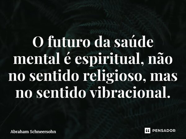 ⁠O futuro da saúde mental é espiritual, não no sentido religioso, mas no sentido vibracional.... Frase de Abraham Schneersohn.