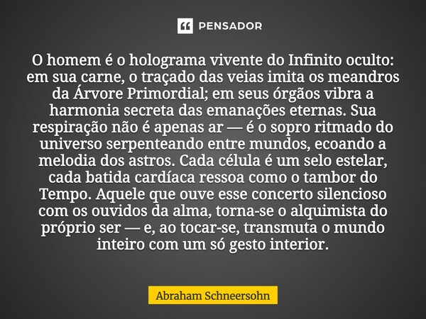 O homem é o holograma vivente do Infinito oculto: em sua carne, o traçado das veias imita os meandros da Árvore Primordial; em seus órgãos vibra a harmonia sec... Frase de Abraham Schneersohn.