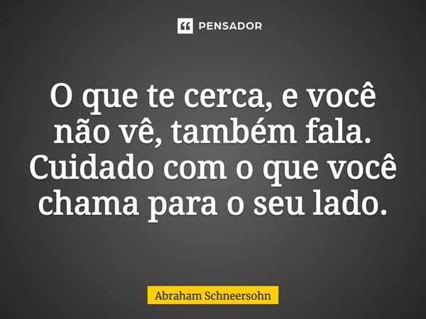 ⁠O que te cerca, e você não vê, também fala. Cuidado com o que você chama para o seu lado.... Frase de Abraham Schneersohn.