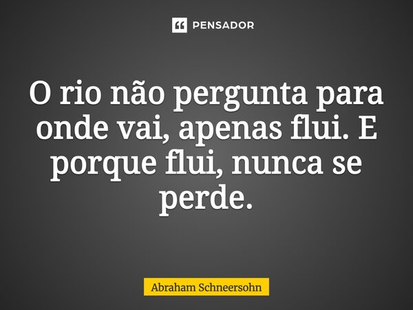 ⁠O rio não pergunta para onde vai, apenas flui. E porque flui, nunca se perde.... Frase de Abraham Schneersohn.